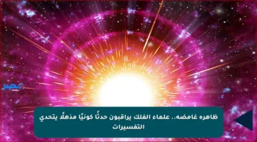 ظاهرة غامضة.. علماء الفلك يراقبون حدثًا كونيًا مذهلًا يتحدى التفسيرات